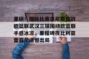 皇冠官网-重磅！国际比赛日尼斯备战欧篮联武汉三镇围绕欧篮联手感冰凉，里程碑夜比利亚雷亚尔遗憾出局 